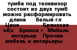 тумба под телевизор состоит из двух тумб можно расформировать длина 180,белый гл › Цена ­ 10 000 - Брянская обл., Брянск г. Мебель, интерьер » Прочая мебель и интерьеры   